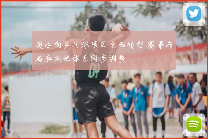 奥运向乒乓球项目全面转型 赛事布局和训练体系同步调整