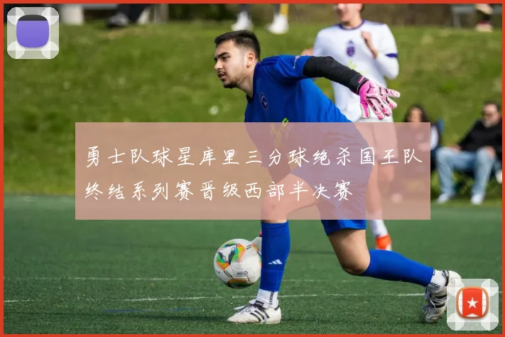 勇士队球星库里三分球绝杀国王队终结系列赛晋级西部半决赛