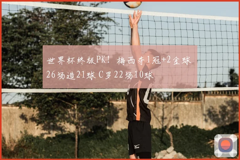 世界杯终极PK！梅西夺1冠+2金球 26场造21球 C罗22场10球