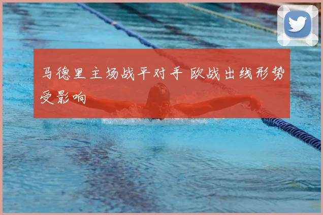 马德里主场战平对手 欧战出线形势受影响