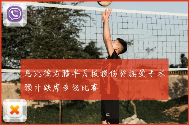 恩比德右膝半月板损伤将接受手术预计缺席多场比赛