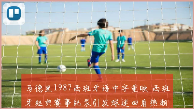 马德里1987西班牙语中字重映 西班牙经典赛事纪录引发球迷回看热潮