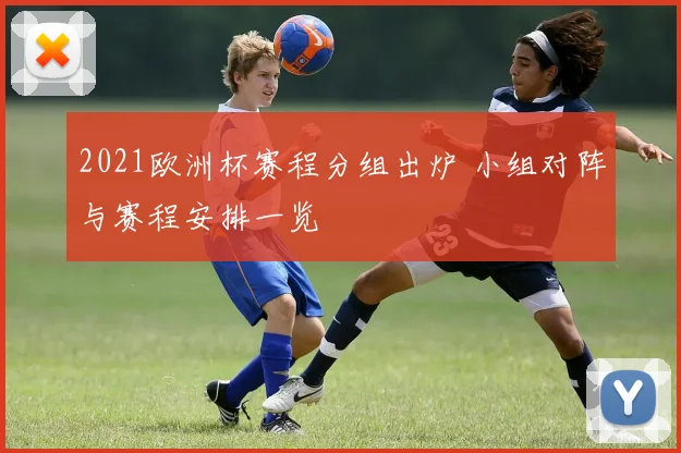 2021欧洲杯赛程分组出炉 小组对阵与赛程安排一览