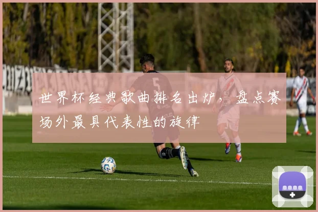 世界杯经典歌曲排名出炉,盘点赛场外最具代表性的旋律