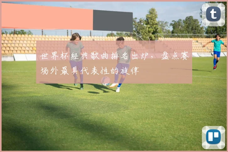 世界杯经典歌曲排名出炉，盘点赛场外最具代表性的旋律