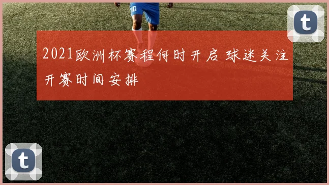 2021欧洲杯赛程何时开启 球迷关注开赛时间安排