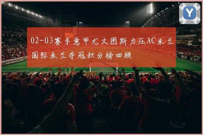 02-03赛季意甲尤文图斯力压AC米兰国际米兰夺冠积分榜回顾