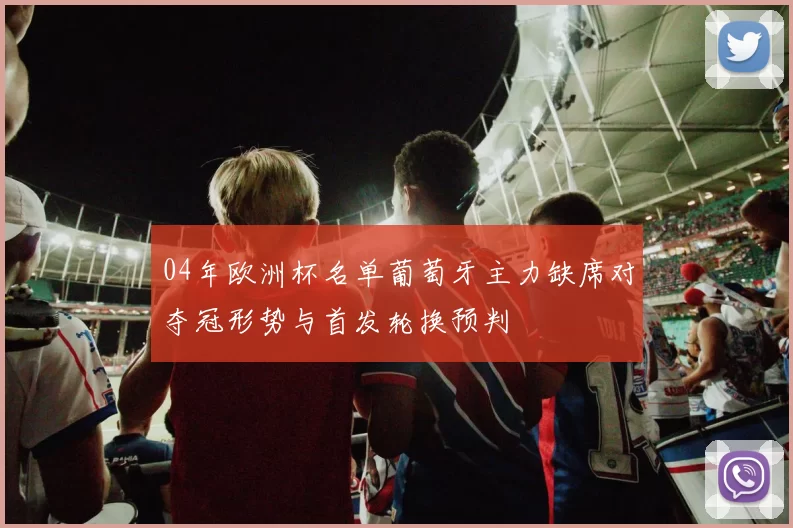 04年欧洲杯名单葡萄牙主力缺席对夺冠形势与首发轮换预判