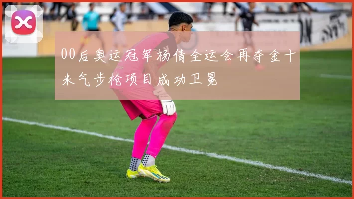 00后奥运冠军杨倩全运会再夺金十米气步枪项目成功卫冕