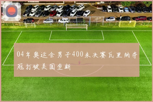 04年奥运会男子400米决赛瓦里纳夺冠打破美国垄断