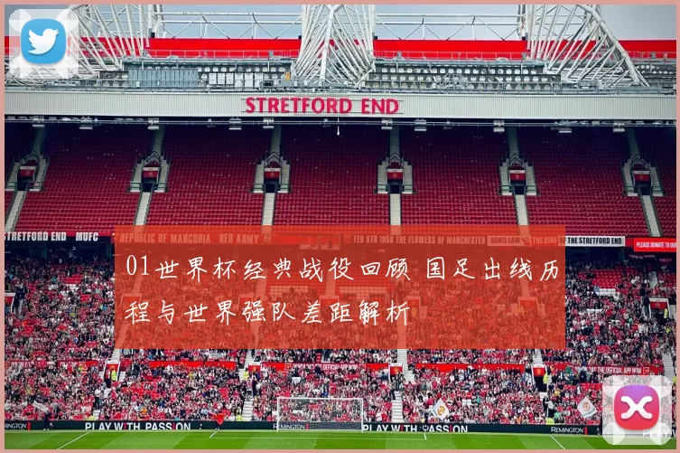 01世界杯经典战役回顾 国足出线历程与世界强队差距解析