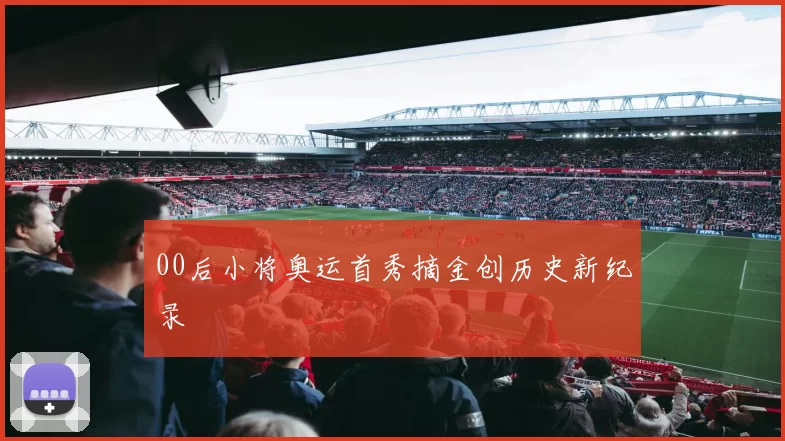 00后小将奥运首秀摘金创历史新纪录