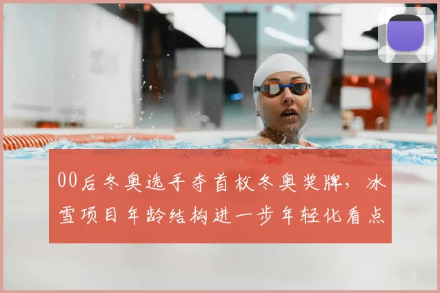 00后冬奥选手夺首枚冬奥奖牌，冰雪项目年龄结构进一步年轻化看点分析