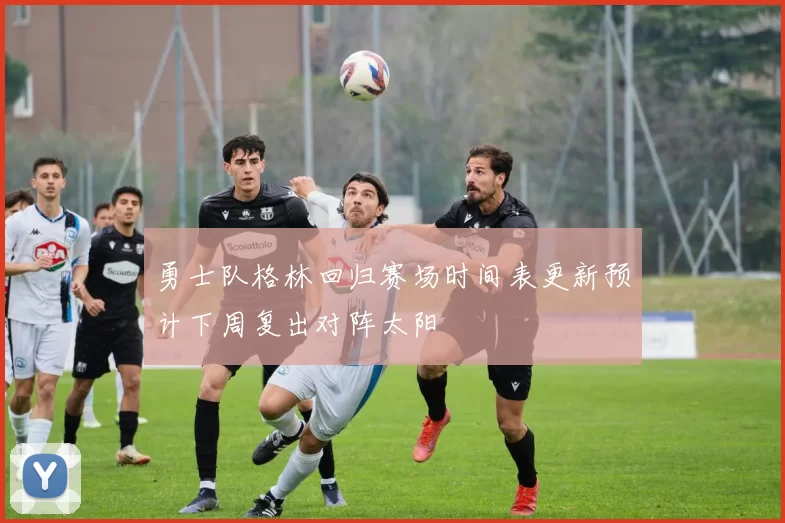 勇士队格林回归赛场时间表更新预计下周复出对阵太阳