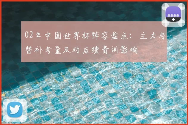 02年中国世界杯阵容盘点：主力与替补考量及对后续青训影响
