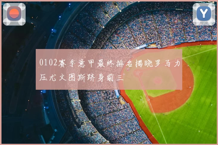 0102赛季意甲最终排名揭晓罗马力压尤文图斯跻身前三