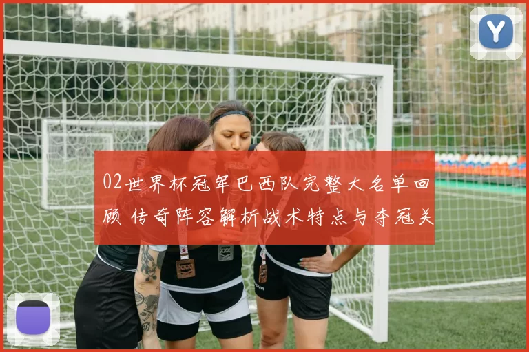 02世界杯冠军巴西队完整大名单回顾 传奇阵容解析战术特点与夺冠关键