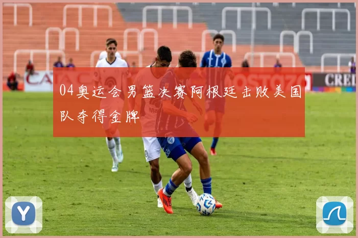 04奥运会男篮决赛阿根廷击败美国队夺得金牌