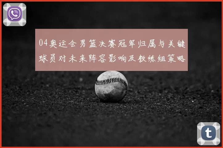 04奥运会男篮决赛冠军归属与关键球员对未来阵容影响及教练组策略