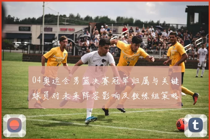 04奥运会男篮决赛冠军归属与关键球员对未来阵容影响及教练组策略