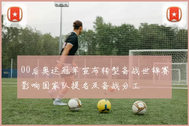 00后奥运冠军宣布转型备战世锦赛影响国家队提名及备战分工