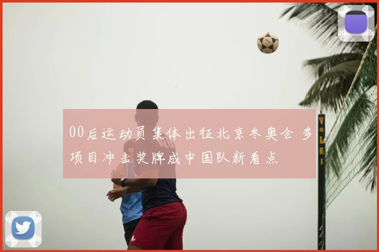 00后运动员集体出征北京冬奥会 多项目冲击奖牌成中国队新看点