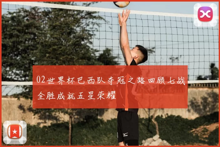 02世界杯巴西队夺冠之路回顾七战全胜成就五星荣耀