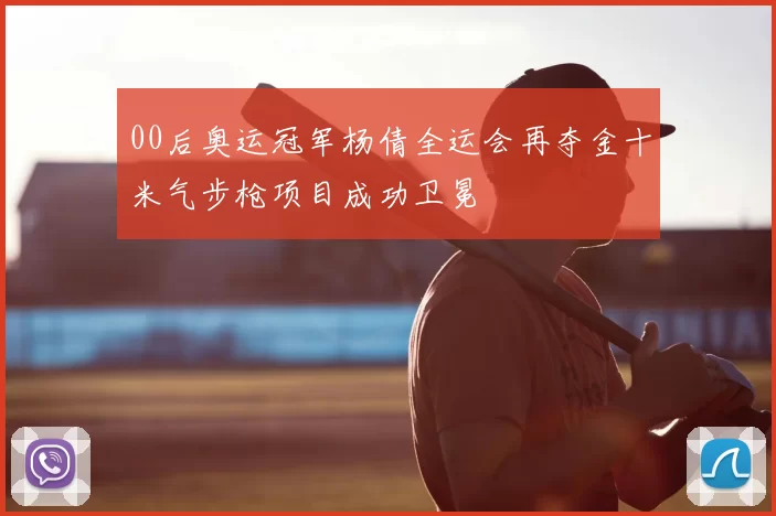 00后奥运冠军杨倩全运会再夺金十米气步枪项目成功卫冕