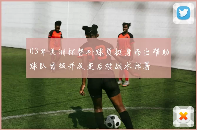 03年美洲杯替补球员挺身而出帮助球队晋级并改变后续战术部署