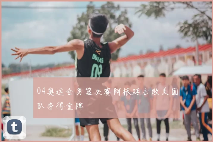 04奥运会男篮决赛阿根廷击败美国队夺得金牌