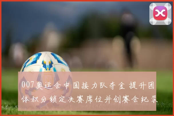 007奥运会中国接力队夺金 提升团体积分锁定决赛席位并创赛会纪录