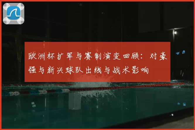 欧洲杯扩军与赛制演变回顾：对豪强与新兴球队出线与战术影响
