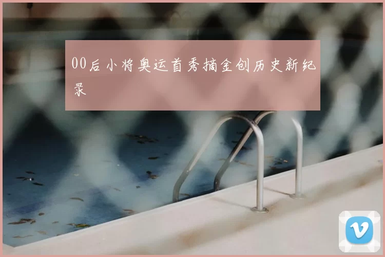 00后小将奥运首秀摘金创历史新纪录