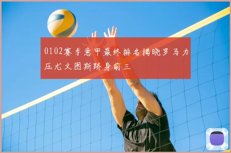 0102赛季意甲最终排名揭晓罗马力压尤文图斯跻身前三