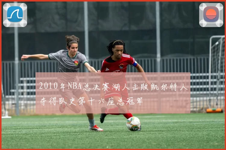 2010年NBA总决赛湖人击败凯尔特人夺得队史第十六座总冠军