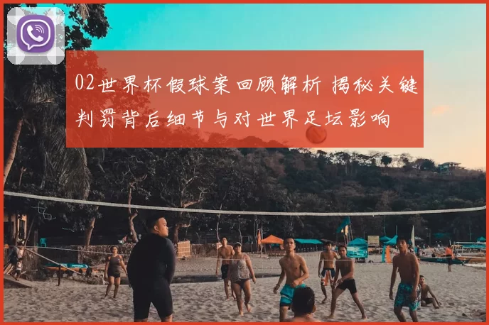 02世界杯假球案回顾解析 揭秘关键判罚背后细节与对世界足坛影响