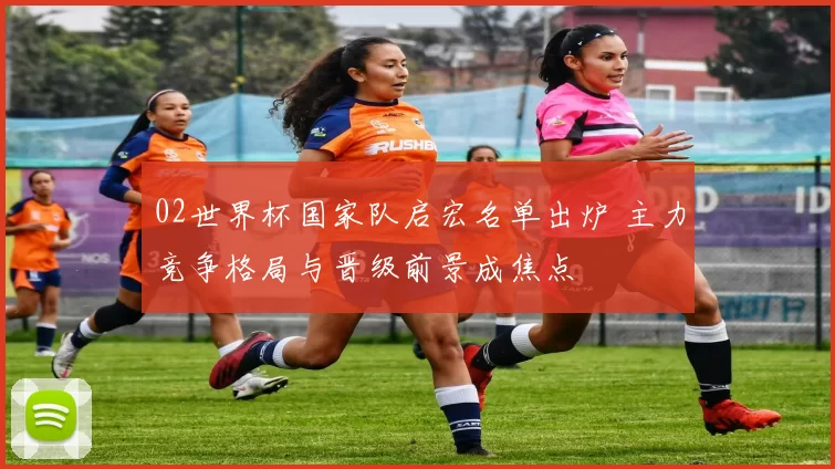 02世界杯国家队启宏名单出炉 主力竞争格局与晋级前景成焦点