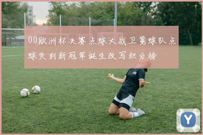 00欧洲杯决赛点球大战卫冕球队点球失利新冠军诞生改写积分榜